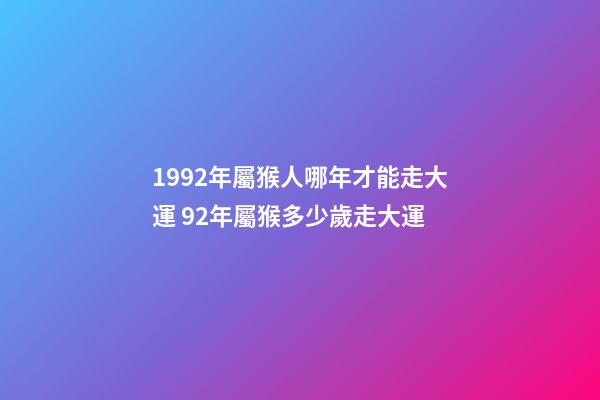 1992年屬猴人哪年才能走大運 92年屬猴多少歲走大運-第1張-觀點-玄機派